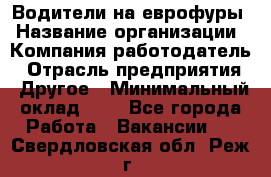 Водители на еврофуры › Название организации ­ Компания-работодатель › Отрасль предприятия ­ Другое › Минимальный оклад ­ 1 - Все города Работа » Вакансии   . Свердловская обл.,Реж г.